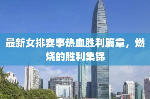 最新女排赛事热血胜利篇章，燃烧的胜利集锦