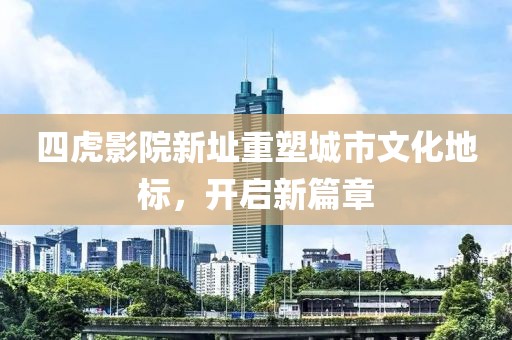 四虎影院新址重塑城市文化地标，开启新篇章