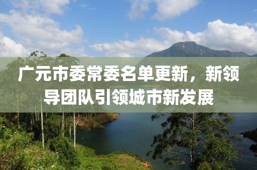 广元市委常委名单更新，新领导团队引领城市新发展