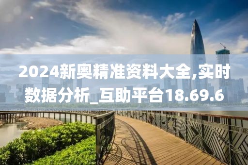 2024新奥精准资料大全,实时数据分析_互助平台18.69.6