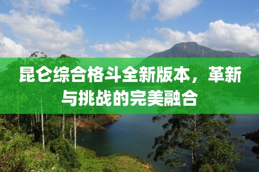 昆仑综合格斗全新版本，革新与挑战的完美融合