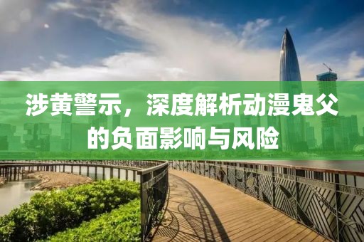 涉黄警示，深度解析动漫鬼父的负面影响与风险