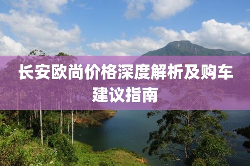 长安欧尚价格深度解析及购车建议指南
