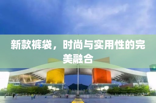 新款裤袋，时尚与实用性的完美融合