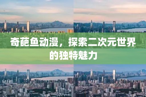 奇葩鱼动漫，探索二次元世界的独特魅力