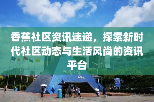 香蕉社区资讯速递，探索新时代社区动态与生活风尚的资讯平台