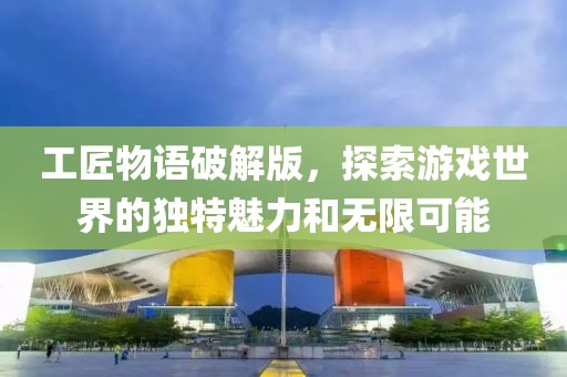 工匠物语破解版，探索游戏世界的独特魅力和无限可能
