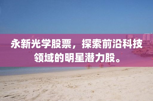 永新光学股票，探索前沿科技领域的明星潜力股。