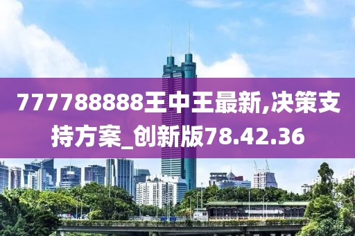 777788888王中王最新,决策支持方案_创新版78.42.36