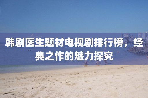 韩剧医生题材电视剧排行榜，经典之作的魅力探究