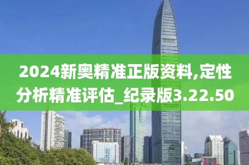 2024新奥精准正版资料,定性分析精准评估_纪录版3.22.50