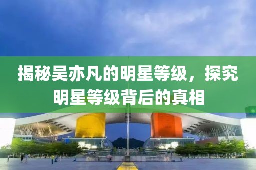 揭秘吴亦凡的明星等级，探究明星等级背后的真相