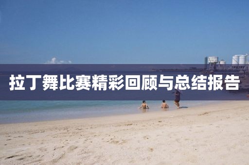 拉丁舞比赛精彩回顾与总结报告