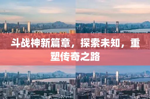 斗战神新篇章，探索未知，重塑传奇之路