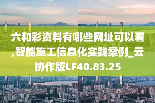 六和彩资料有哪些网址可以看,智能施工信息化实践案例_云协作版LF40.83.25
