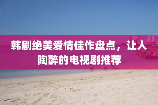 韩剧绝美爱情佳作盘点，让人陶醉的电视剧推荐