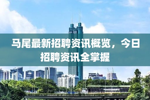 马尾最新招聘资讯概览，今日招聘资讯全掌握