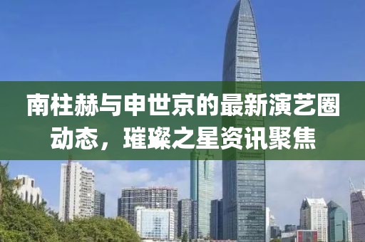 南柱赫与申世京的最新演艺圈动态，璀璨之星资讯聚焦