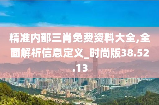 精准内部三肖免费资料大全,全面解析信息定义_时尚版38.52.13