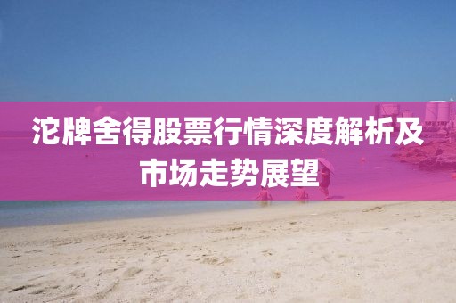 沱牌舍得股票行情深度解析及市场走势展望