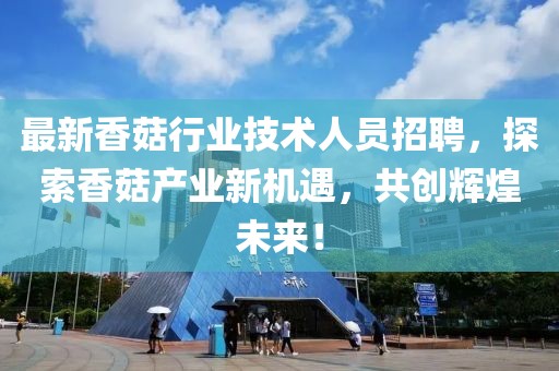 最新香菇行业技术人员招聘，探索香菇产业新机遇，共创辉煌未来！