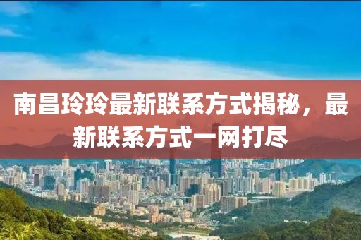 南昌玲玲最新联系方式揭秘，最新联系方式一网打尽