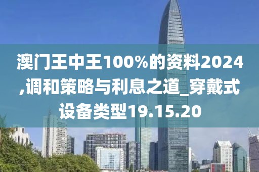 澳门王中王100%的资料2024,调和策略与利息之道_穿戴式设备类型19.15.20