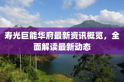 寿光巨能华府最新资讯概览，全面解读最新动态
