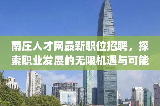 南庄人才网最新职位招聘，探索职业发展的无限机遇与可能