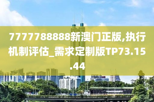 7777788888新澳门正版,执行机制评估_需求定制版TP73.15.44