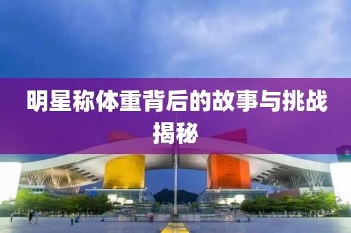 明星称体重背后的故事与挑战揭秘