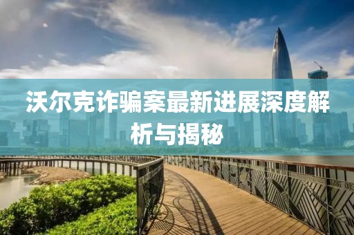 沃尔克诈骗案最新进展深度解析与揭秘