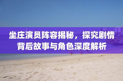 坐庄演员阵容揭秘，探究剧情背后故事与角色深度解析