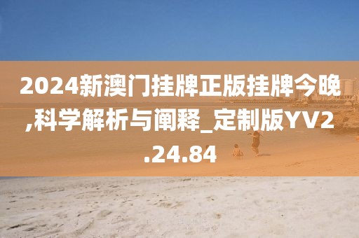 2024新澳门挂牌正版挂牌今晚,科学解析与阐释_定制版YV2.24.84
