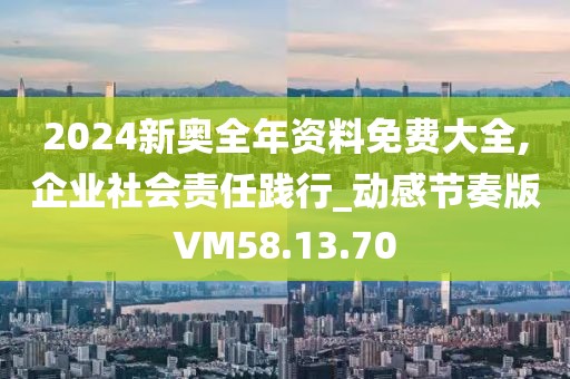 2024新奥全年资料免费大全,企业社会责任践行_动感节奏版VM58.13.70