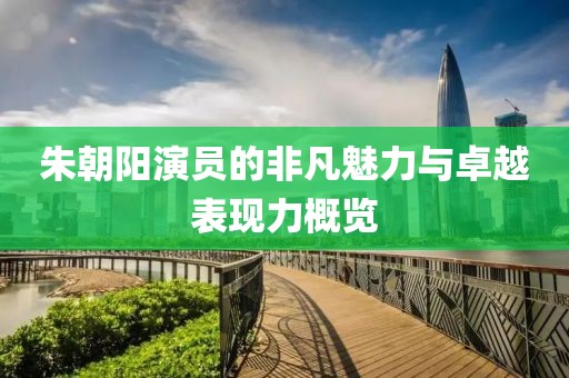 朱朝阳演员的非凡魅力与卓越表现力概览