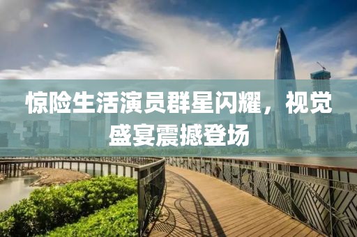 惊险生活演员群星闪耀，视觉盛宴震撼登场