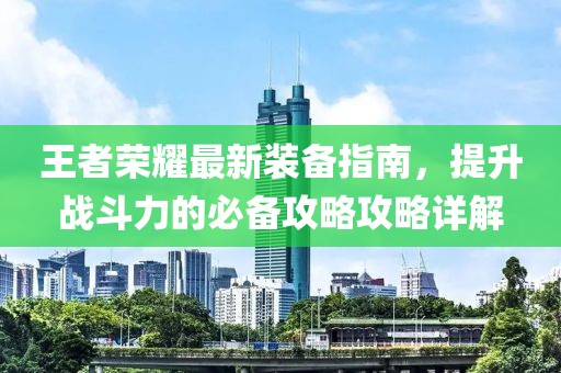 王者荣耀最新装备指南，提升战斗力的必备攻略攻略详解