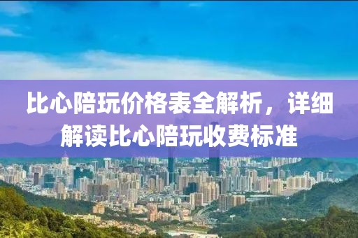 比心陪玩价格表全解析，详细解读比心陪玩收费标准