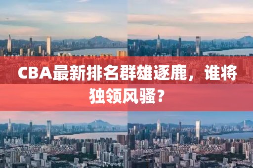 CBA最新排名群雄逐鹿，谁将独领风骚？