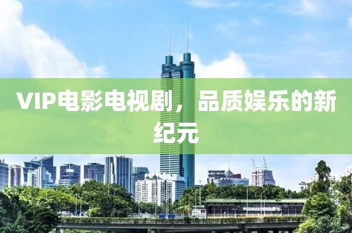 VIP电影电视剧，品质娱乐的新纪元