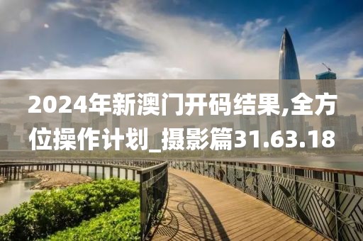 2024年新澳门开码结果,全方位操作计划_摄影篇31.63.18