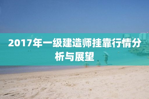 2017年一级建造师挂靠行情分析与展望