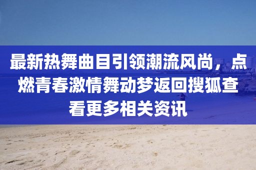最新热舞曲目引领潮流风尚，点燃青春激情舞动梦返回搜狐查看更多相关资讯