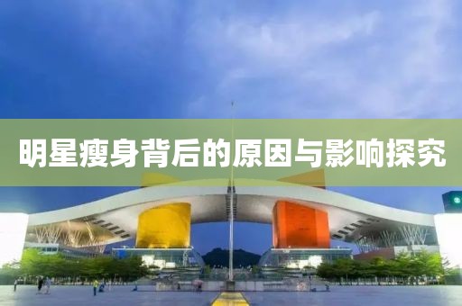明星瘦身背后的原因与影响探究