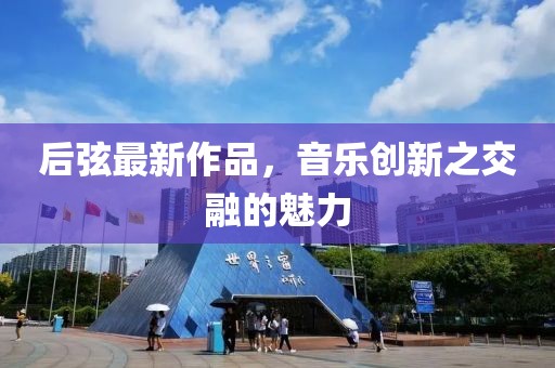 后弦最新作品，音乐创新之交融的魅力