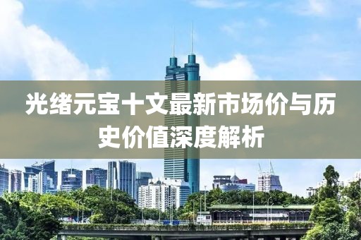 光绪元宝十文最新市场价与历史价值深度解析