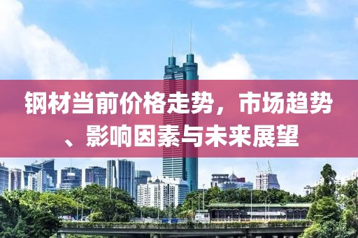 钢材当前价格走势，市场趋势、影响因素与未来展望