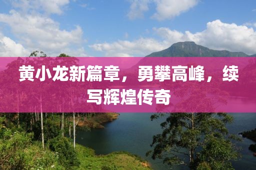黄小龙新篇章，勇攀高峰，续写辉煌传奇