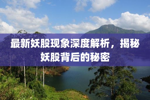 最新妖股现象深度解析，揭秘妖股背后的秘密
